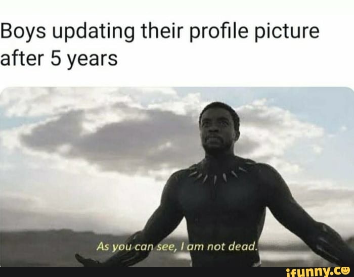 Boys updating their profile picture after 5 years
As you can see, am not dead