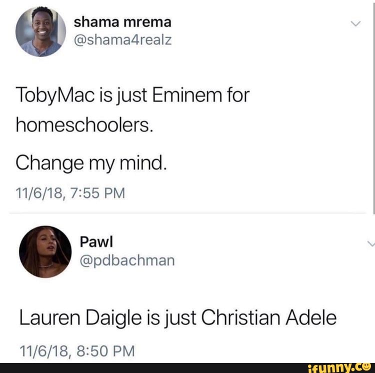 TobyMac is just Eminem for
homeschoolers.
Change my mind.
Lauren Daigle is just Christian Adele