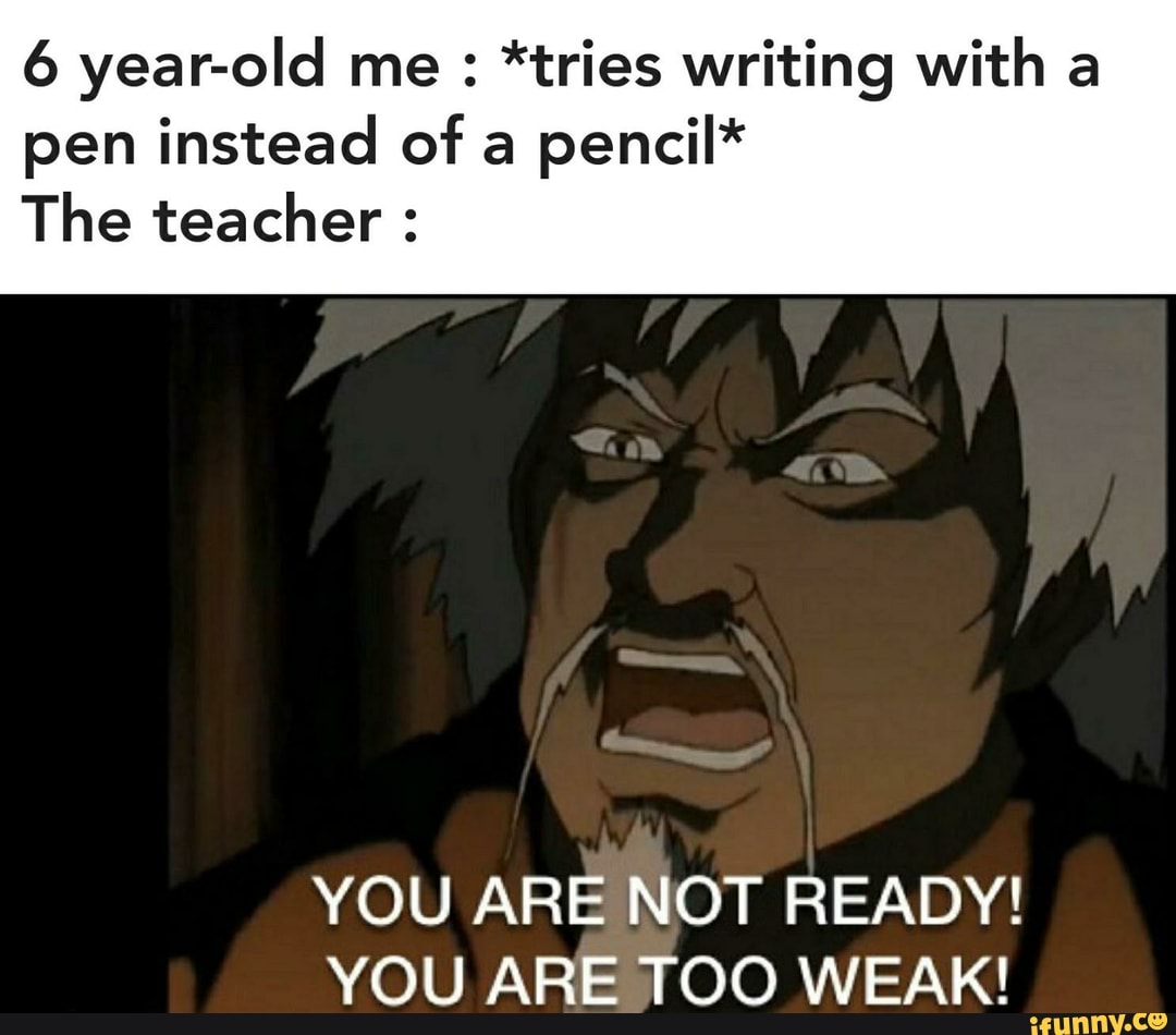 6 year-old me *tries writing with a
pen instead of a
pencil*
The teacher YOU ARE NOT READY!
YOU ARE TOO WEAK!