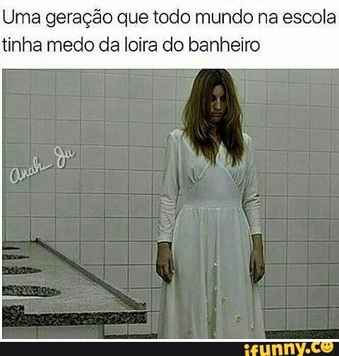Uma geração que todo mundo na escola
tinha medo da loira do banheiro