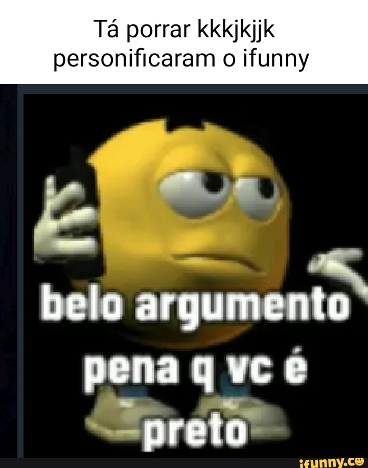 Tá Porrar Kkkjkijk Personificaram O Ifunny Belo Argumento Pena Vc Preto