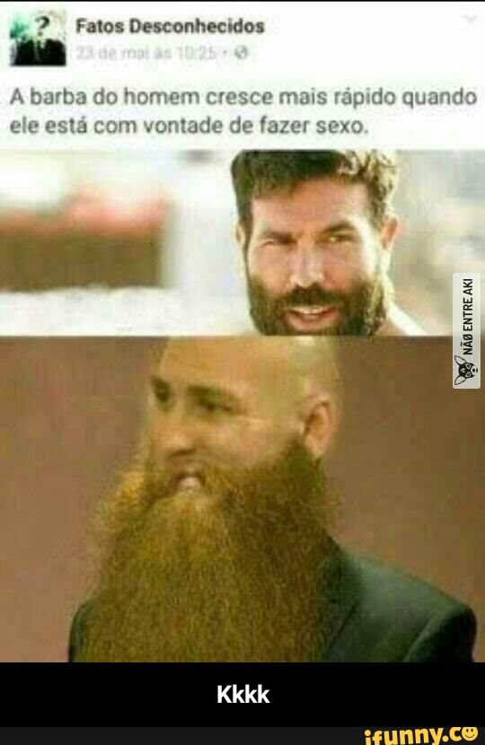 A barba do homem cresce mais rapido quando
ele está com vontade de fazer sexo - Kkkk