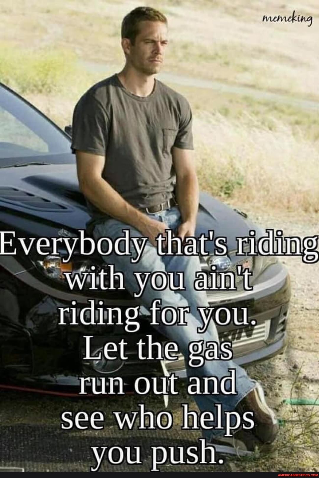 with thats riding
with ryou ain't
iding for
Let set the.
run out and
see who helps you push.