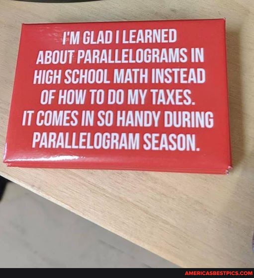 ~/'M GLAD I LEARNED ABOUT PARALLELOGRAMS IN HIGH SCHOOL MATH INSTEAD OF HOW TO DO MY TAXES.
IT COMES IN SO HANDY DURING
PARALLELOGRAM SEASON.