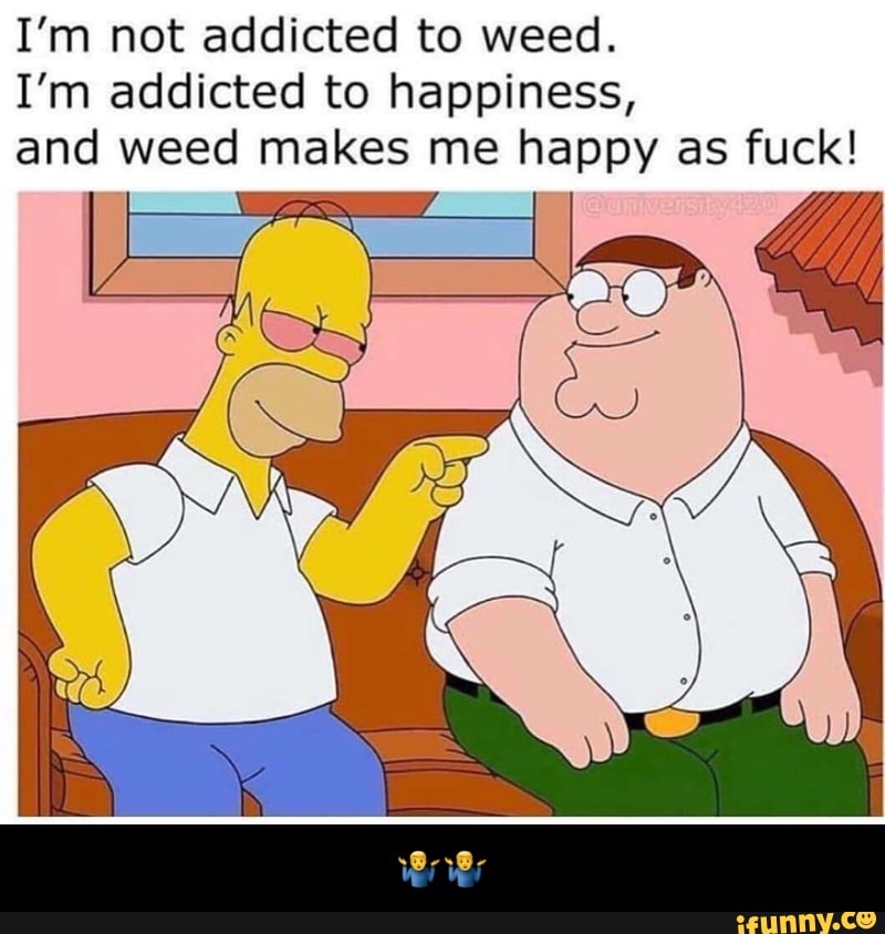 I'm not addicted to weed.
I'm addicted to happiness, and weed makes me happy as fuck! - π€·ββοΈπ€·ββοΈ