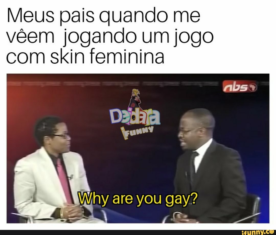 Meus pais quando me
vêem jogando um jogo
com skin feminina
Wny are you gay?
