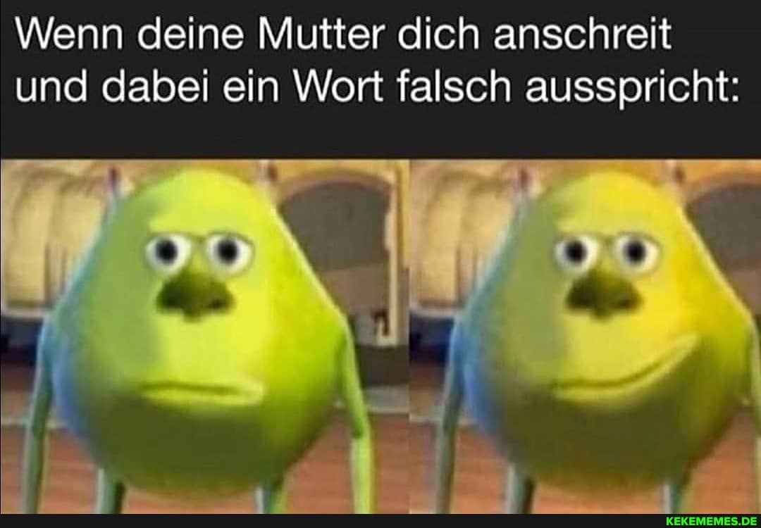 Wenn deine Mutter dich anschreit und dabei ein Wort falsch ausspricht: