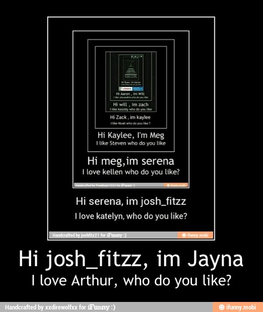 Hi meg, im serena
I love kellen who do like?
I love Arthur, who do you like? - Hi josh_fitzz, im Jayna
I love Arthur, who do you like?
