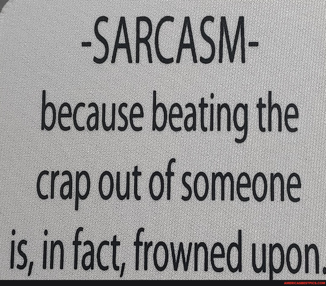 -SARCASM- because beating the crap out of someone is, in fact, frowned ...