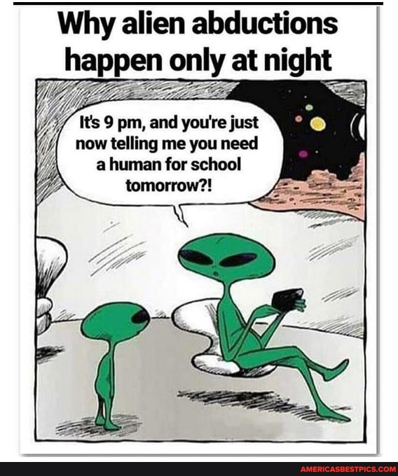 Why alien abductions happen only at night pm, and you're just
now telling me you need a human for school
tomorrow?!