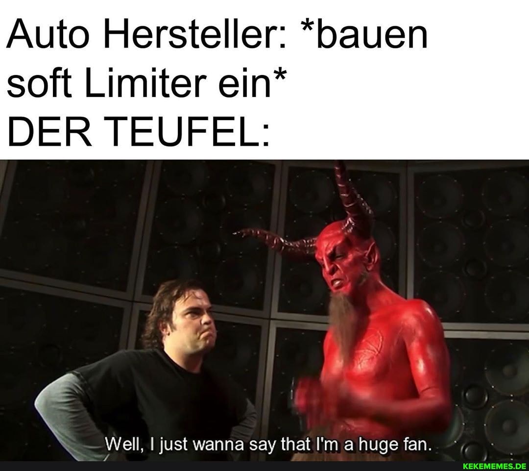 Auto Hersteller: *bauen
soft Limiter ein*
DER TEUFEL:
Wel lust wanna sav that Im a Fude fan.