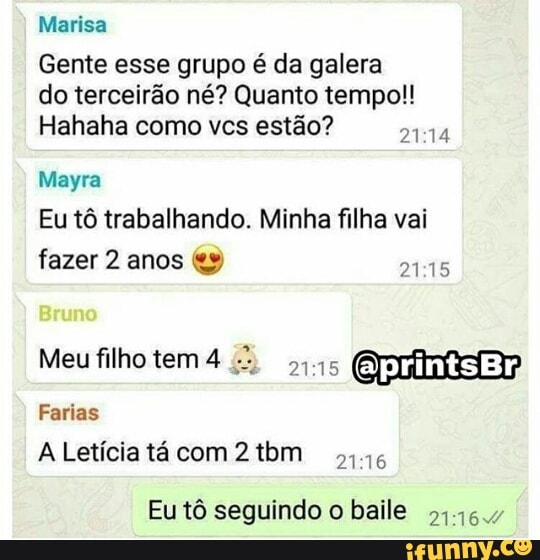 Marisa
Gente esse grupo é da galera
do terceirão né? Quanto tempo!!
Hahaha como vcs estão?
Epi
Mayra
Eu tô trabalhando. Minha filha vai
fazer 2 anos &y DRE
Meu filhotem4 2)
EU
A Letícia tá com 2 tbm
94.16
Eu tô seguindo o baile
5,464