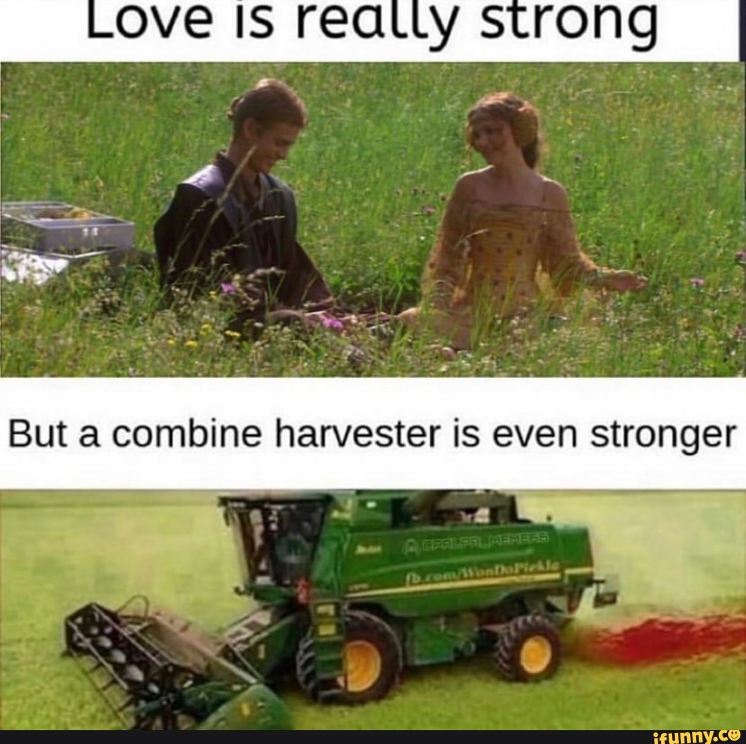 LOVE IS reatly strong I
But a combine harvester is even stronger