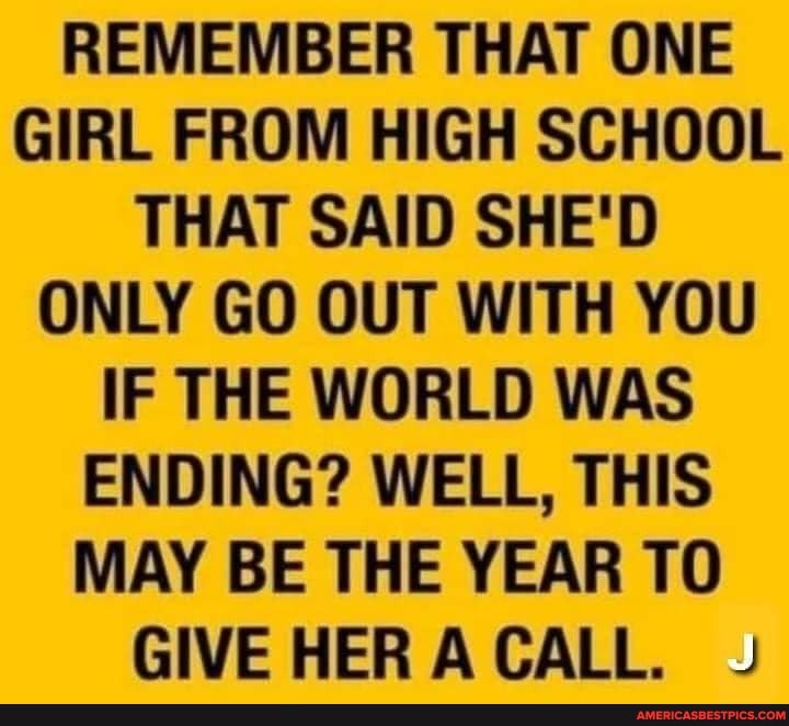 REMEMBER THAT ONE GIRL FROM HIGH SCHOOL THAT SAID SHE'D ONLY GO OUT WITH YOU IF THE WORLD WAS ENDING? WELL, THIS MAY BE THE YEAR TO
GIVE HER ACALL.