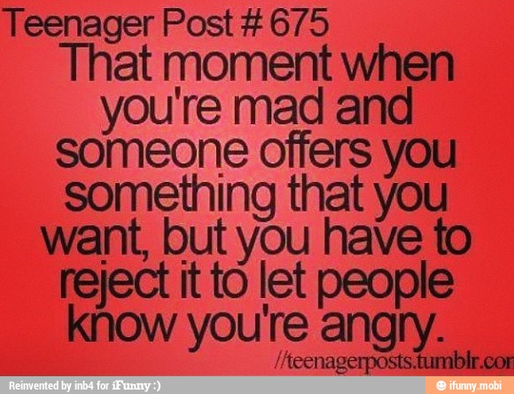 Teenager Post #675
That moment when
you're mad and
someone offers you
something that you
want, but you have to
reject it to let people
know you're angry.
ME SAO