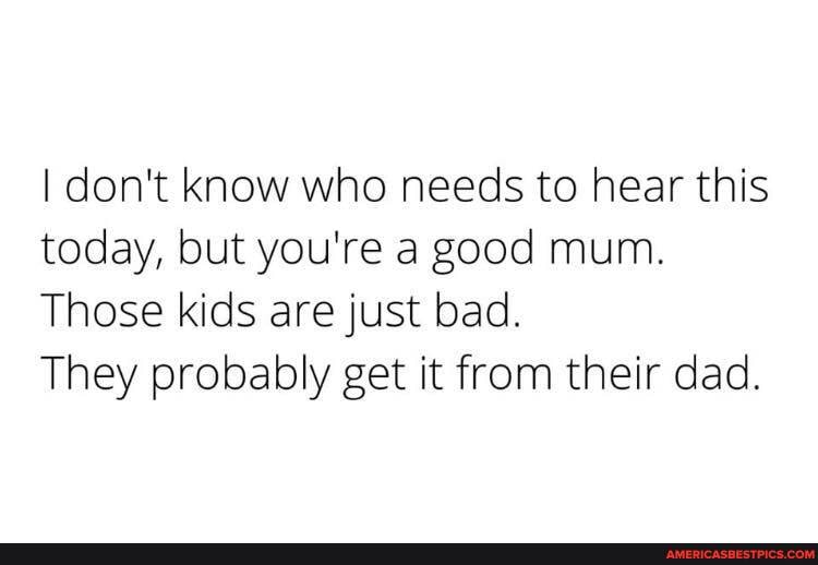 I don't know who needs to hear this today, but you're a good mum.
Those kids are just bad.
They probably get it from their dad.