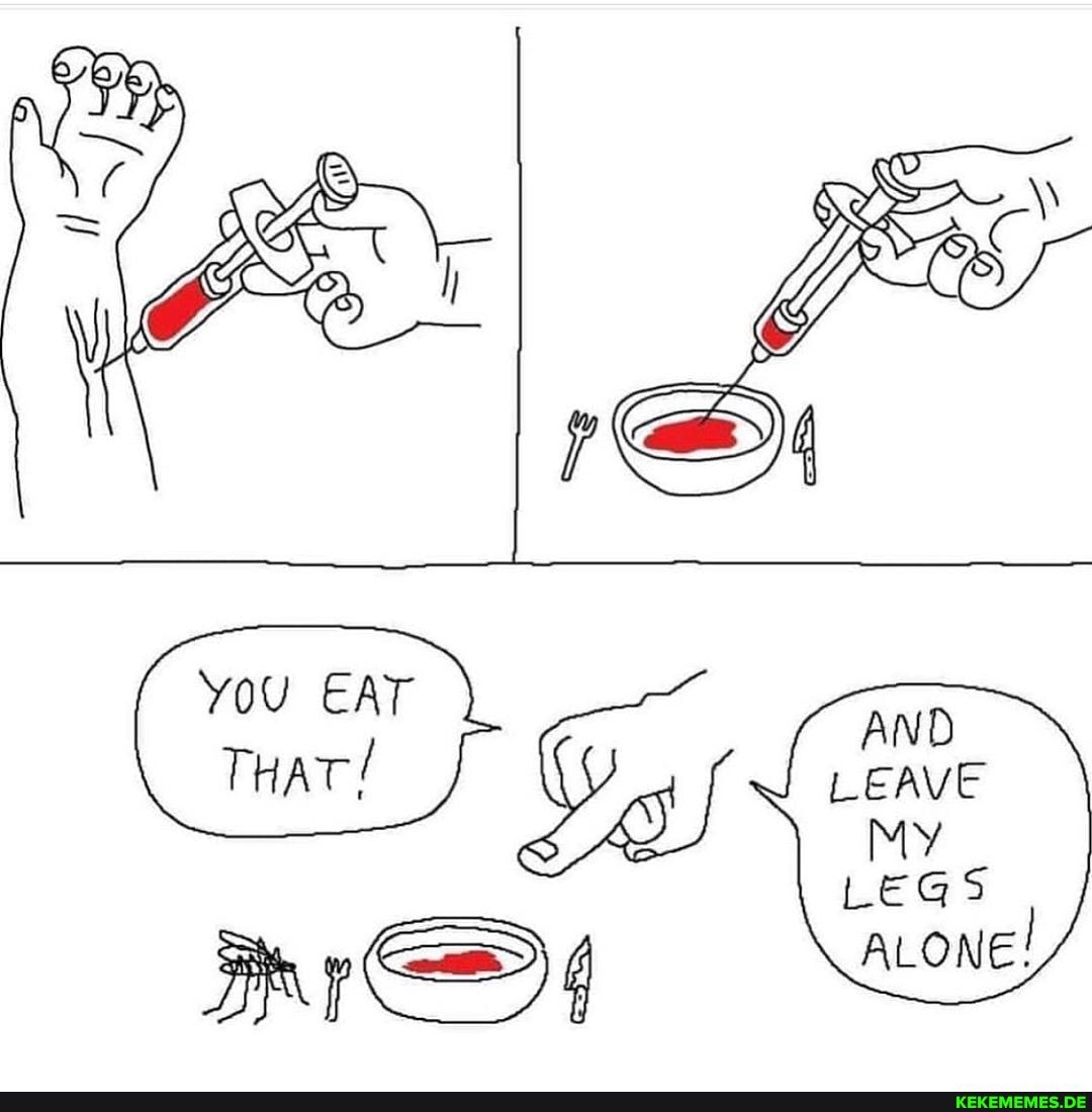 You EAT AND LEGS ALONE!