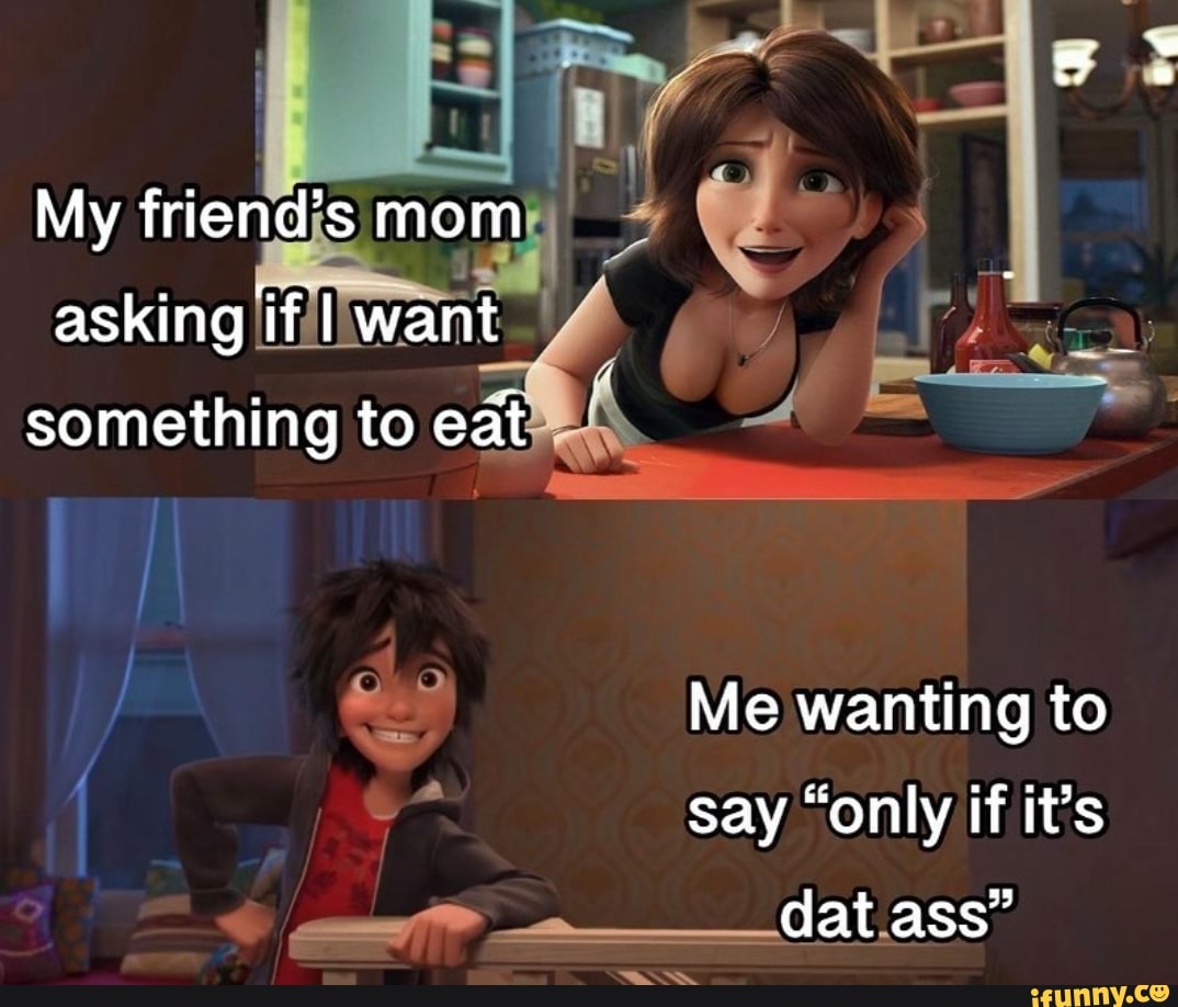 My Friend S Mom Asking If I Want Something To Eat Me Wanting To Say Only If It S Dat Ass