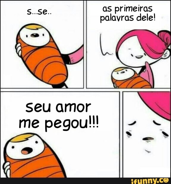 s..se.. as primeiras
palavras dele!
seu amor