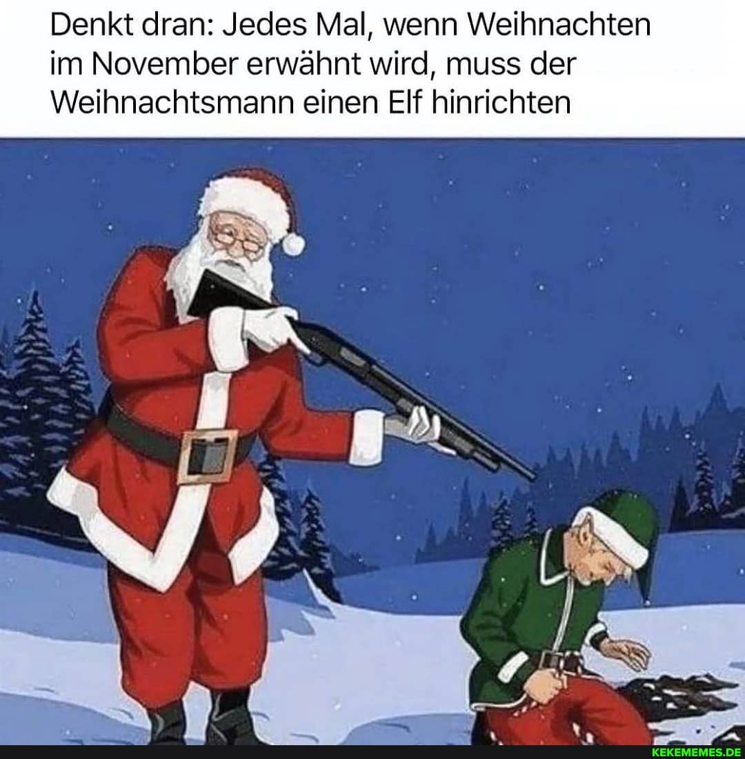 Denkt dran: Jedes Mal, wenn Weihnachten im November erwähnt wird, muss der
Weihnachtsmann einen Elf hinrichten
