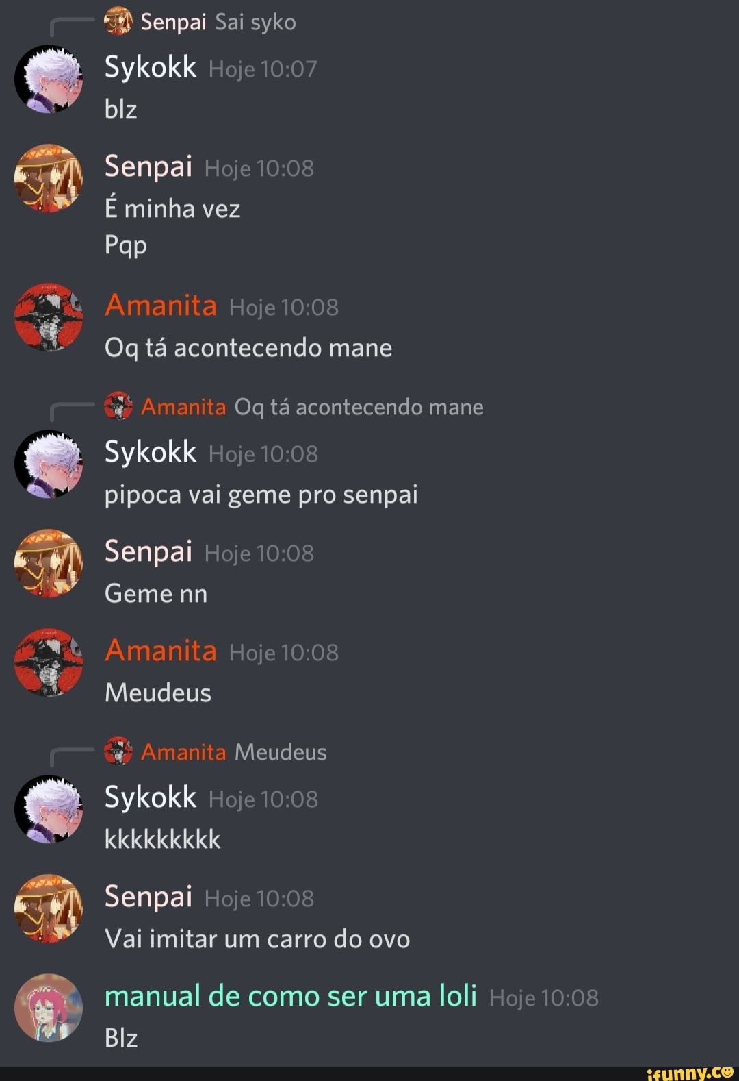 Senpai Sai syko
Sykokk Hoje 10.07 blz
Es
Senpai Heje 10.08
É minha vez
Pap
Amanita Hoje
Og tá acontecendo mane
Amanita Og tá acontecendo mane
Sykokk Hoje
pipoca vai geme pro senpai
Senpai Hoje 10.08
Geme nn
Amanita Hoje 10.0
Meudeus
Amanita Meudeus
Sykokk Hoje lele lele le lele
Senpai Hoje 10.08
Vai imitar um carro do ovo
manual de como ser uma loli Hoje 0.08
Blz
