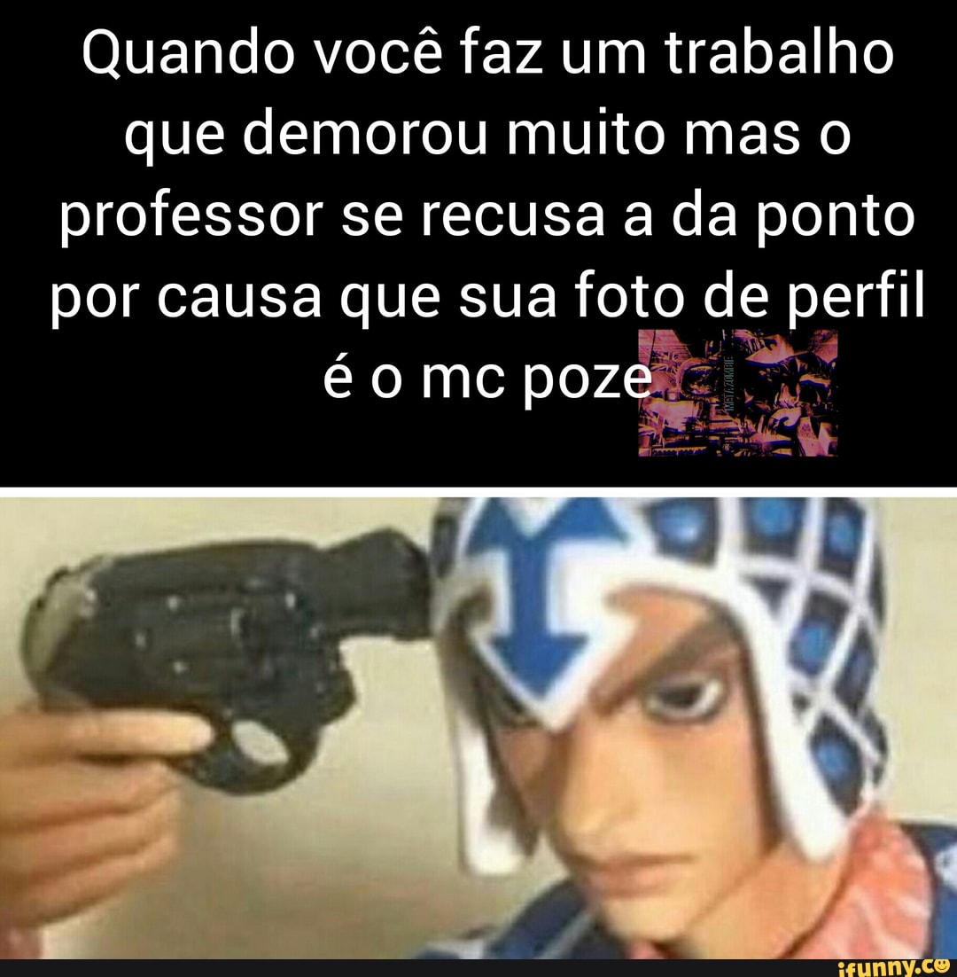 Quando você faz um trabalho que demorou muito mas o professor se recusa a da ponto por causa que sua foto de perfil é o mc poze