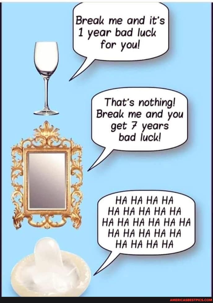 Break me and it's
1 year bad luck for you!
That's nothing!
Break me and you get 7 years
bad luck!
HA HA HA HA HA HA HA HA HA HA HA HA HA HA HA HA HA HA HA HA HA HA HA HA