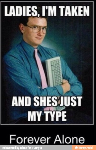 LADIES, I'M TAKEN
AND
SHES JUST
MY
TYPE
Forever Alone