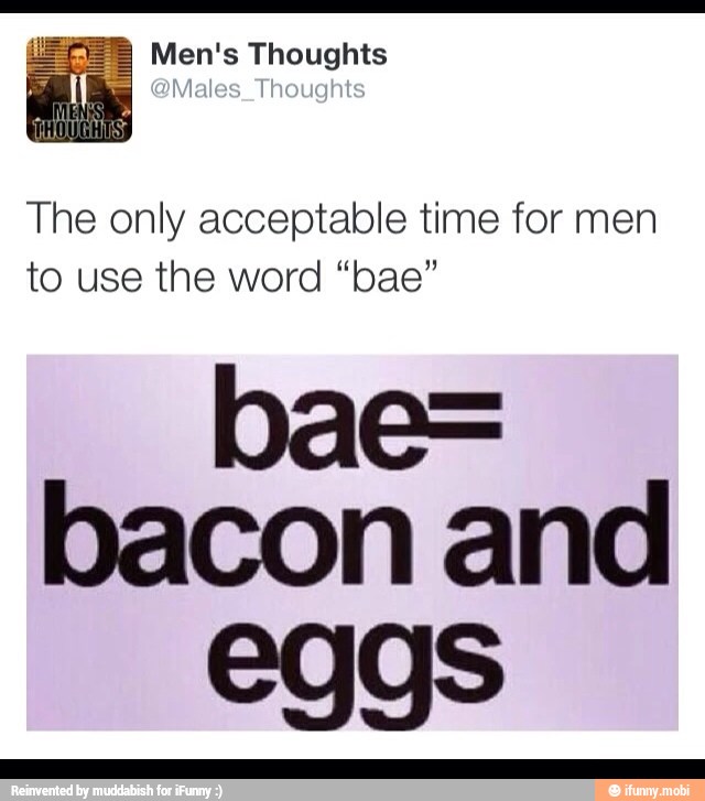 Men's Thoughts
The only acceptable time for men
to use the word "bae"
pae=
bacon and
eggs