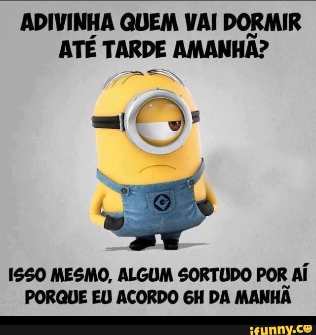 ADIVINHA QUEM VAI DORMIR
ATE TARDE AMANHA?
A
ES
1550 MESMO, ALGUM SORTUDO POR Aí
PORQUE EU ACORDO GH DA MANHA