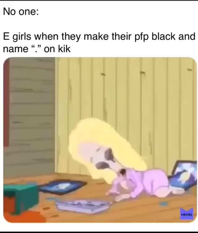 No One E Girls When They Make Their Pfp Black And Name On Kik Ifunny
