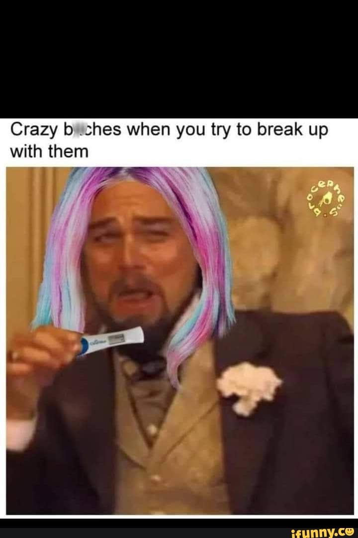 Crazy shes when you try to break up with them