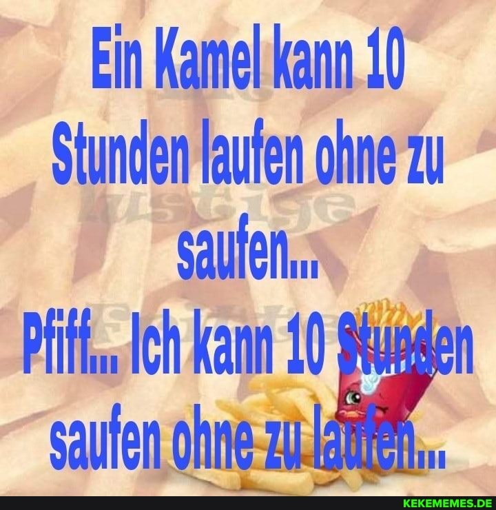 Ein Kamel kann 10
Stunden laufen ohne zu saufen.
Pfif,. Ich kann 10 Qkunden saufen ohne-zu.lökten,.