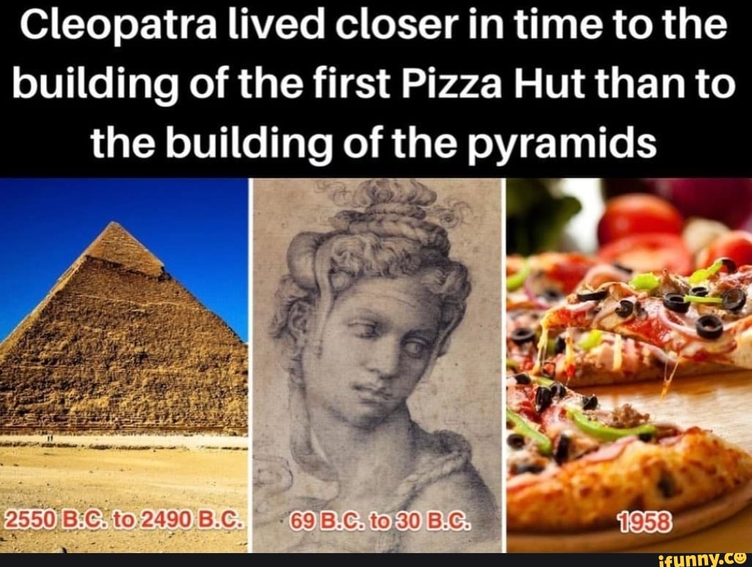 Cleopatra lived closer in time to the building of the first Pizza Hut than to the building of the pyramids - )