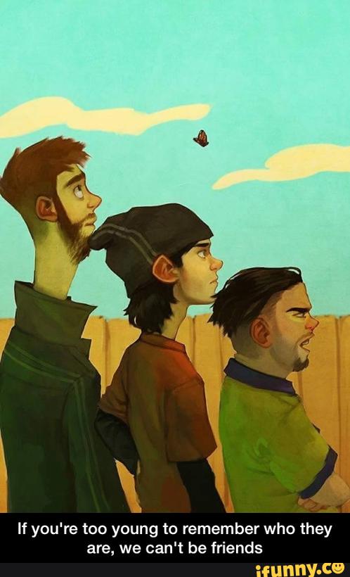 If you're too young to remember who they
are, we can't be friends - If you're too young to remember who they are, we can't be friends