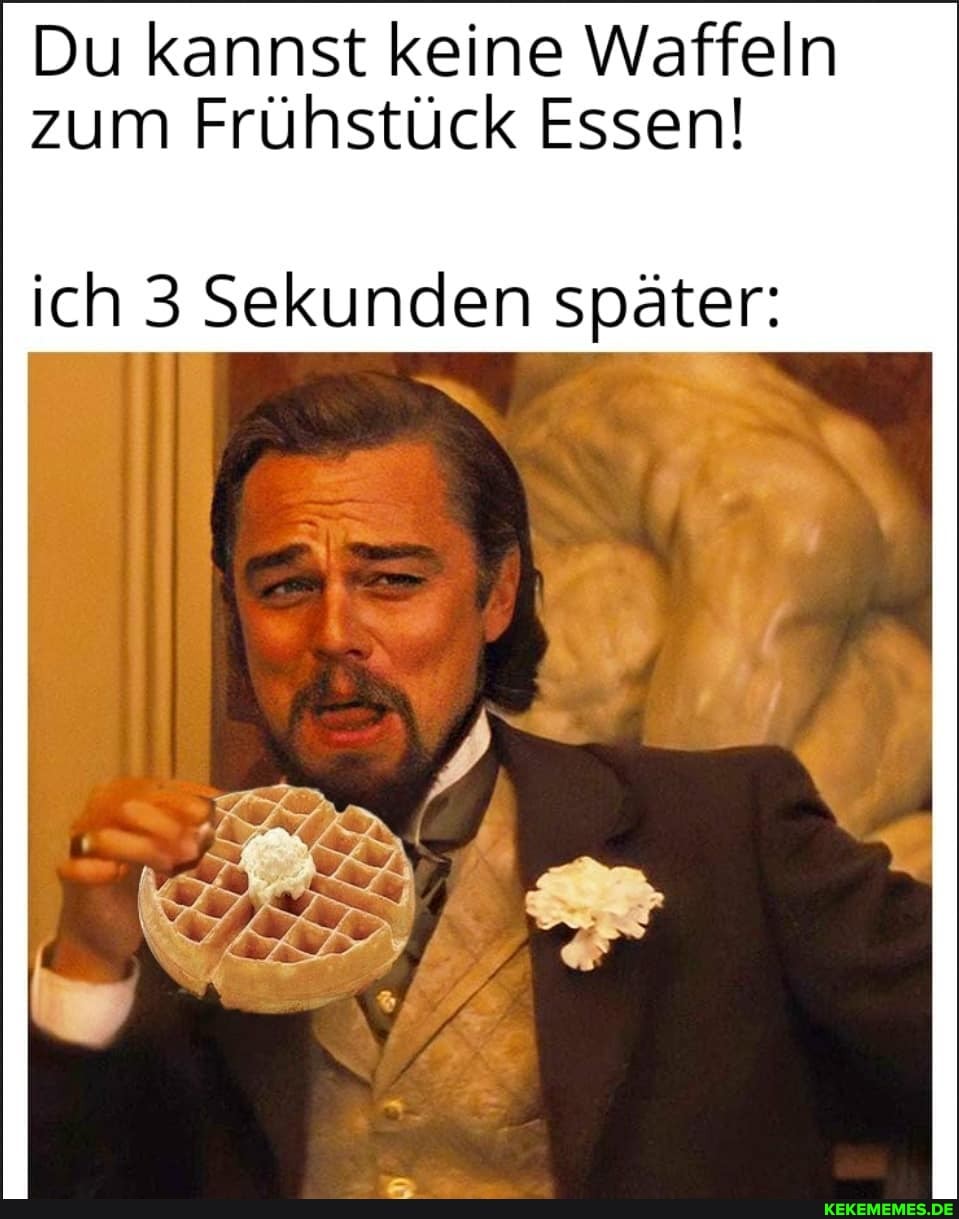 Du kannst keine Waffeln
zum Frühstück Essen!
ich 3 Sekunden später: