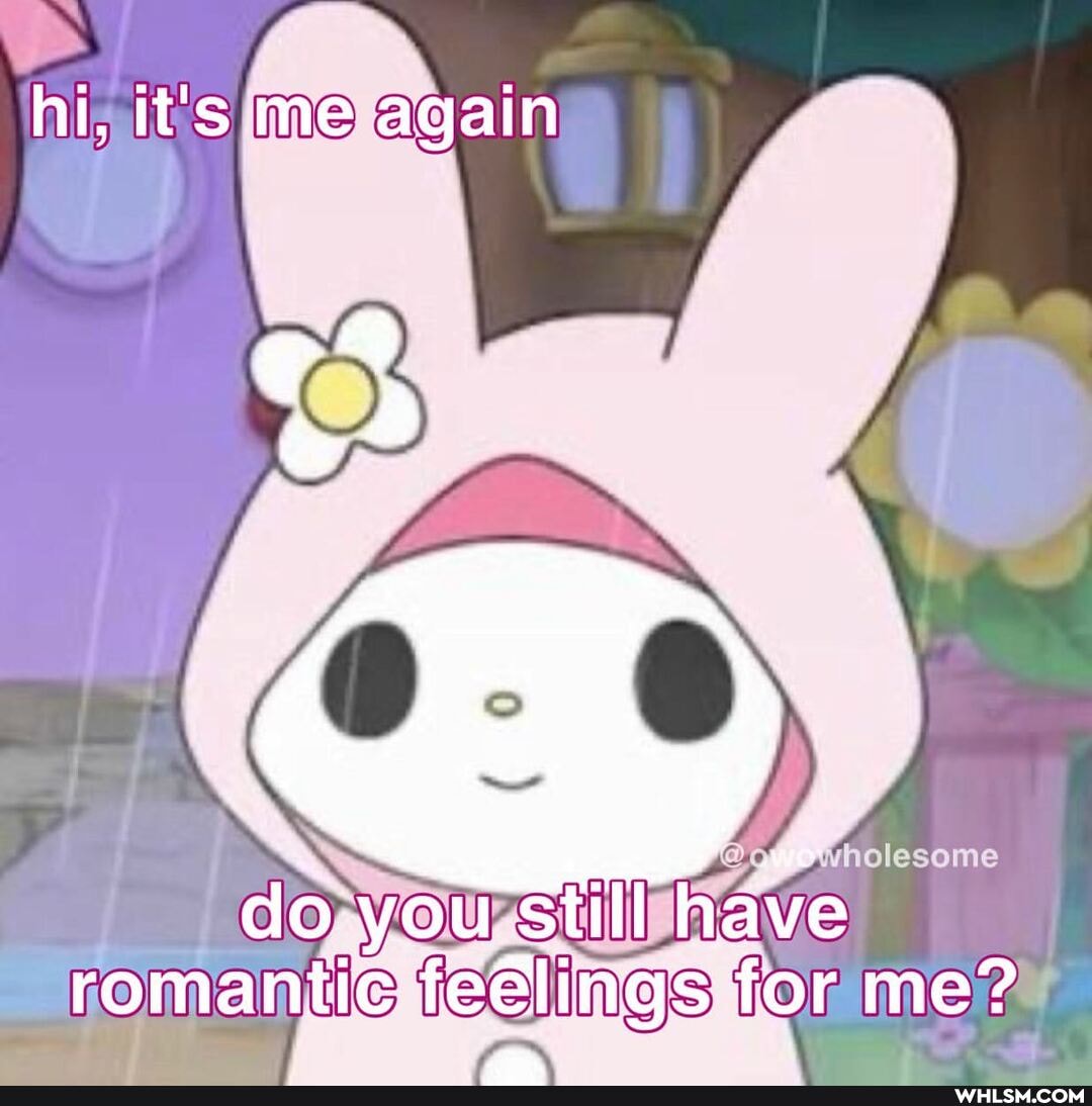 hi, it's me again
olesome
do you still have romantic feGlings for me?