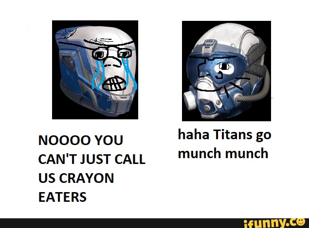 NOOOO You
haha Titans go
CAN'T JUST CALL
Munch munch
US CRAYON
EATERS