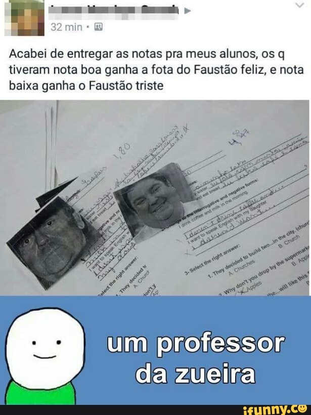 o eo, Acabei de entregar as notas pra meus alunos, os q
tiveram nota boa ganha a fota do Faustão feliz, e nota
baixa ganha o Faustão triste
um) professor