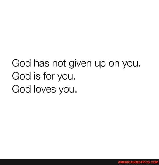 God has not given up on you.
God is for you.
God loves you.