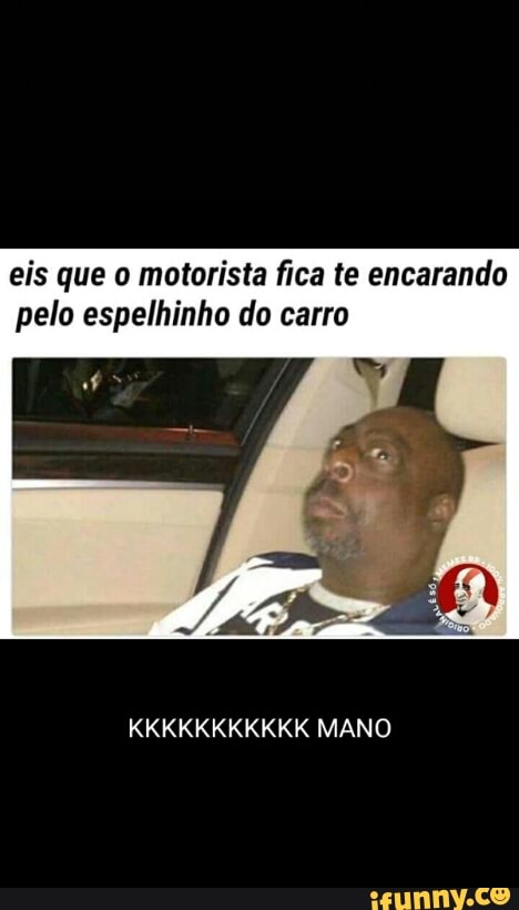 eis que o motorista fica te encarando
pelo espelhinho do carro
KKKKKKKKKKK MANO