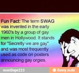 Fun Fact: The term SWAG
was invented in the early
1960's by a group of gay
men in Hollywood. It stands
for "Secretly we are gay"
and was most frequently,