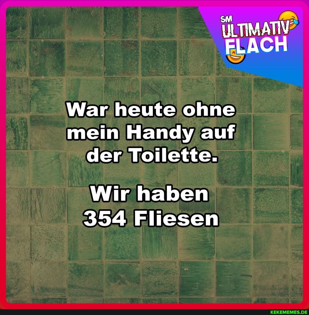 Uiltimativ Flach War Heute Ohne Mein Handy Auf Der Toilette Wir Haben 354 Fliesen Keke 