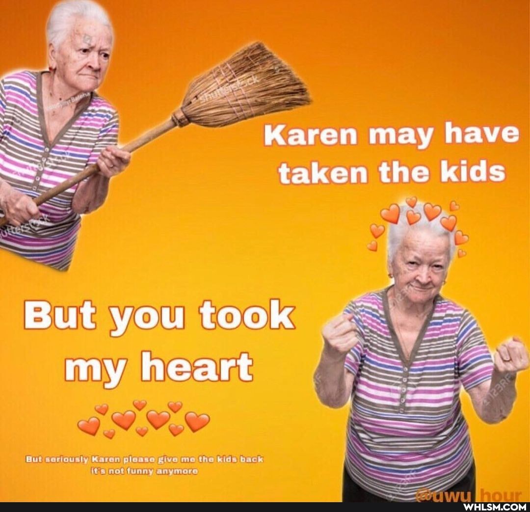 Karen may have taken the kids
But you took my heart
please give ma the kids back,
anymore