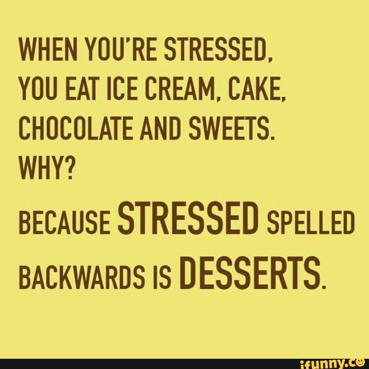 WHEN YOU'RE STRESSED. YOU EAT ICE CREAM, CAKE. CHOCOLATE AND SWEETS