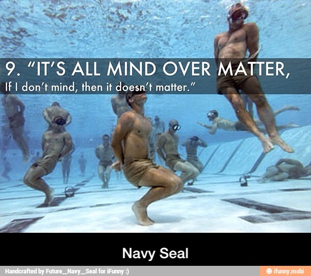 9. "IT'S ALL MIND OVER
MATTER,
If I don't mind, then it doesn't matter."
E - Navy Seal