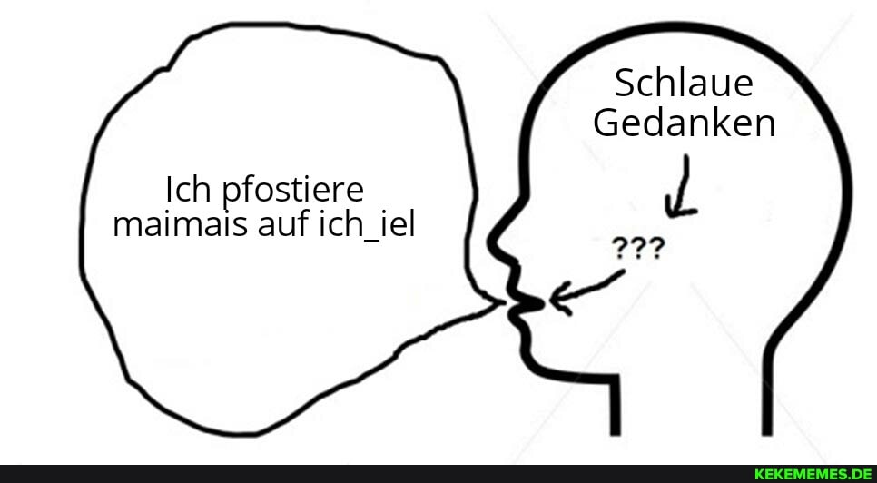 Schlaue
Gedanken
Ich pfostiere maimais auf ich_iel