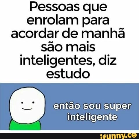 Pessoas que
enrolam para
acordar de manhã
são mais
inteligentes, diz
estudo
então sou super;
inteligente