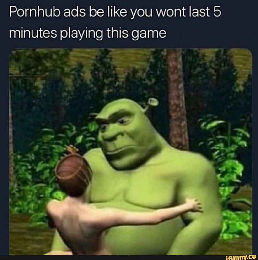 Pornhub ads be like you wont last 5 minutes playing this game.