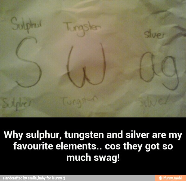 Why sulphur, tungsten and silver are my
favourite elements.. cos they got so
much swag! - Why sulphur, tungsten and silver are my favourite elements.. cos they got so much swag!